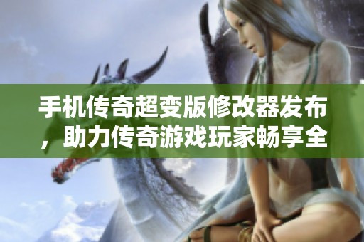 手机传奇超变版修改器发布，助力传奇游戏玩家畅享全新体验