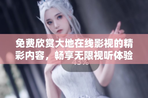 免费欣赏大地在线影视的精彩内容，畅享无限视听体验
