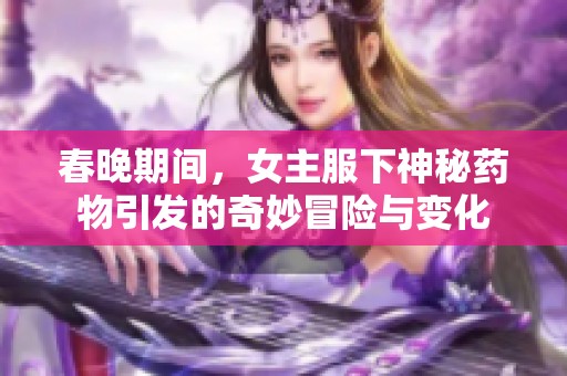 春晚期间，女主服下神秘药物引发的奇妙冒险与变化