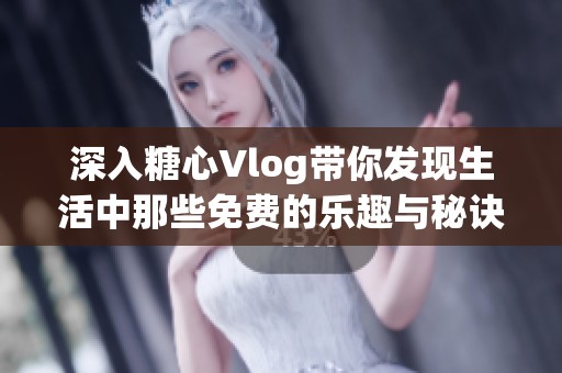 深入糖心Vlog带你发现生活中那些免费的乐趣与秘诀