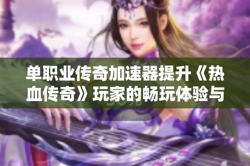 单职业传奇加速器提升《热血传奇》玩家的畅玩体验与乐趣