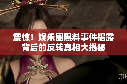 震惊！娱乐圈黑料事件揭露背后的反转真相大揭秘