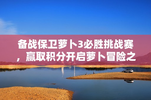 备战保卫萝卜3必胜挑战赛，赢取积分开启萝卜冒险之旅