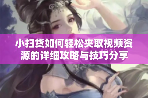 小扫货如何轻松夹取视频资源的详细攻略与技巧分享