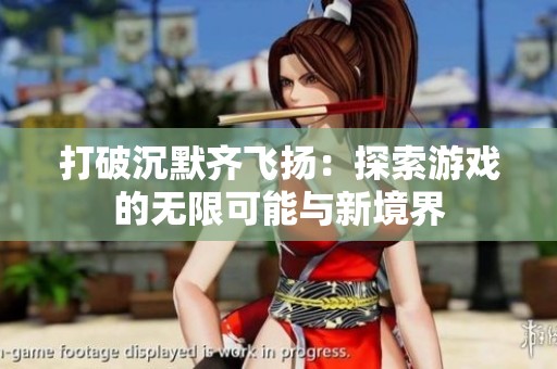打破沉默齐飞扬：探索游戏的无限可能与新境界