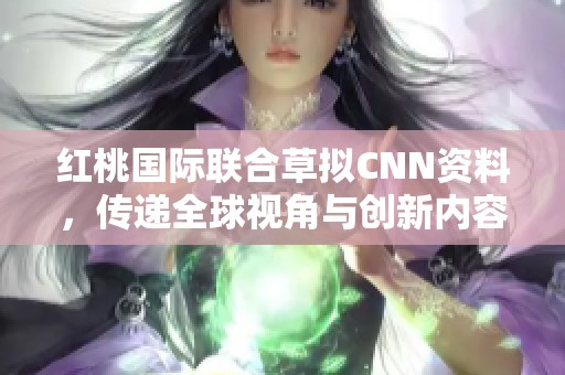 红桃国际联合草拟CNN资料，传递全球视角与创新内容
