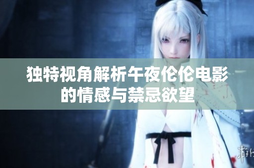 独特视角解析午夜伦伦电影的情感与禁忌欲望