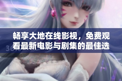 畅享大地在线影视，免费观看最新电影与剧集的最佳选择