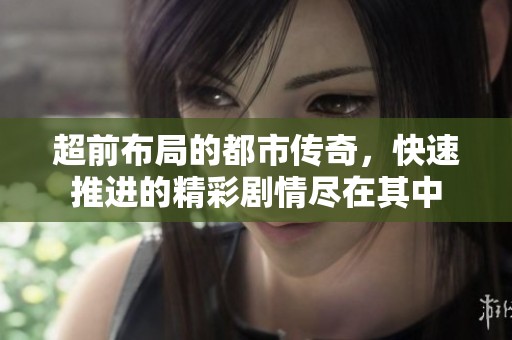 超前布局的都市传奇，快速推进的精彩剧情尽在其中