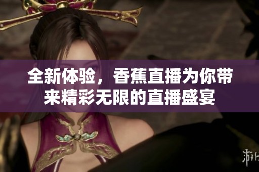 全新体验，香蕉直播为你带来精彩无限的直播盛宴