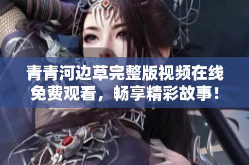 青青河边草完整版视频在线免费观看，畅享精彩故事！