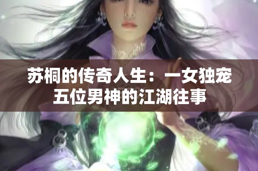 苏桐的传奇人生：一女独宠五位男神的江湖往事