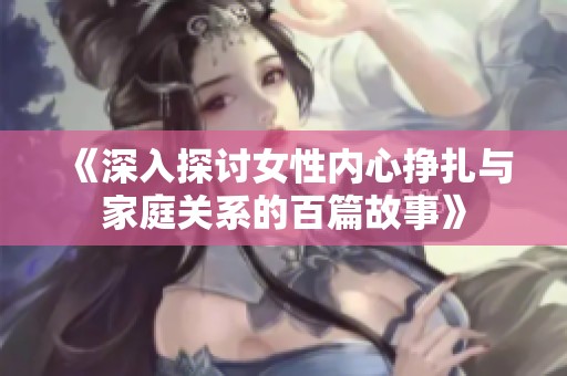 《深入探讨女性内心挣扎与家庭关系的百篇故事》