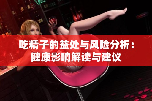 吃精子的益处与风险分析：健康影响解读与建议