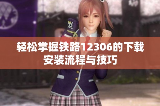 轻松掌握铁路12306的下载安装流程与技巧