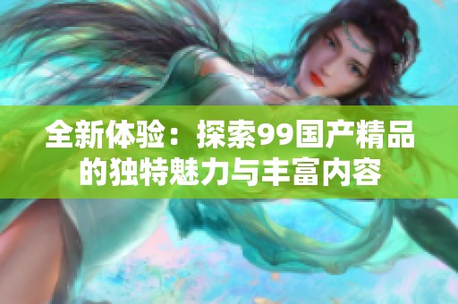 全新体验：探索99国产精品的独特魅力与丰富内容