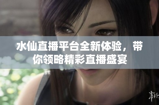 水仙直播平台全新体验，带你领略精彩直播盛宴
