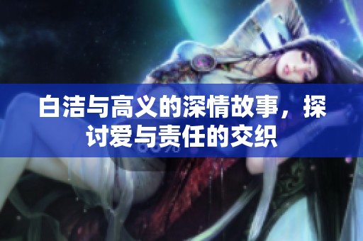 白洁与高义的深情故事，探讨爱与责任的交织