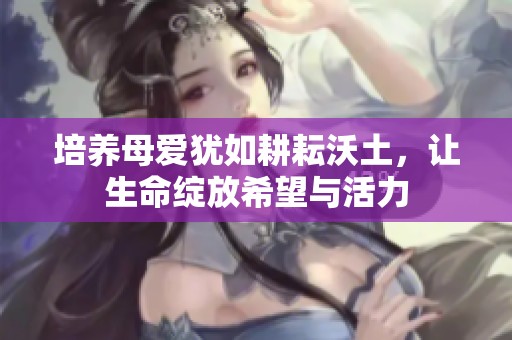 培养母爱犹如耕耘沃土，让生命绽放希望与活力