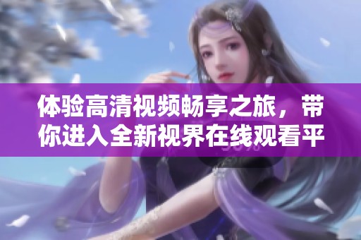体验高清视频畅享之旅，带你进入全新视界在线观看平台