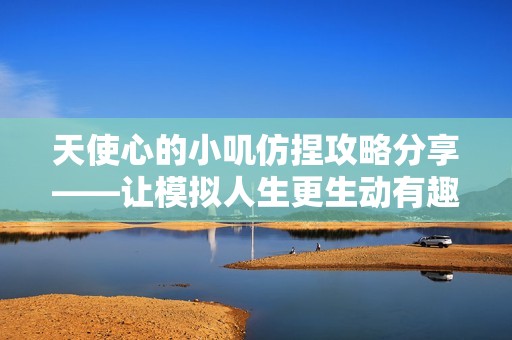天使心的小叽仿捏攻略分享——让模拟人生更生动有趣