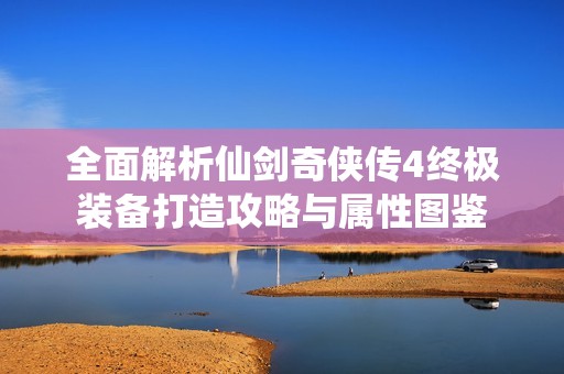 全面解析仙剑奇侠传4终极装备打造攻略与属性图鉴