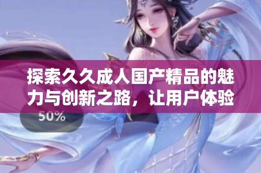 探索久久成人国产精品的魅力与创新之路，让用户体验更为丰富