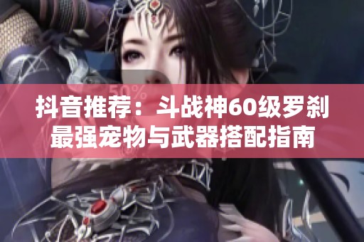 抖音推荐：斗战神60级罗刹最强宠物与武器搭配指南