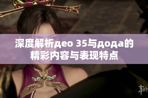 深度解析део 35与дода的精彩内容与表现特点