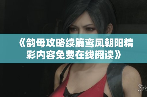 《韵母攻略续篇鸾凤朝阳精彩内容免费在线阅读》