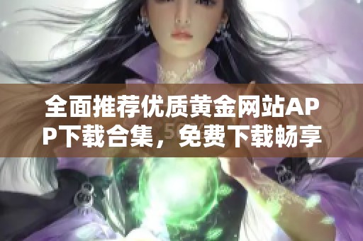全面推荐优质黄金网站APP下载合集，免费下载畅享财富之旅