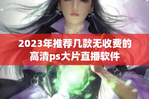 2023年推荐几款无收费的高清ps大片直播软件
