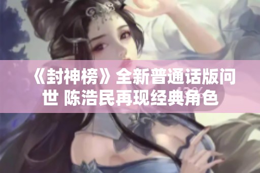 《封神榜》全新普通话版问世 陈浩民再现经典角色