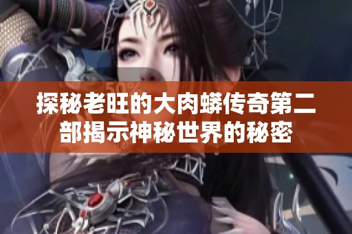 探秘老旺的大肉蟒传奇第二部揭示神秘世界的秘密