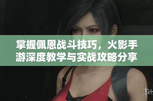 掌握佩恩战斗技巧，火影手游深度教学与实战攻略分享