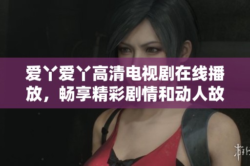 爱丫爱丫高清电视剧在线播放，畅享精彩剧情和动人故事