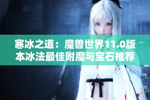 寒冰之道：魔兽世界11.0版本冰法最佳附魔与宝石推荐解析