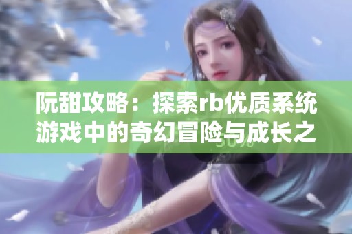 阮甜攻略：探索rb优质系统游戏中的奇幻冒险与成长之旅