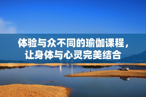 体验与众不同的瑜伽课程，让身体与心灵完美结合