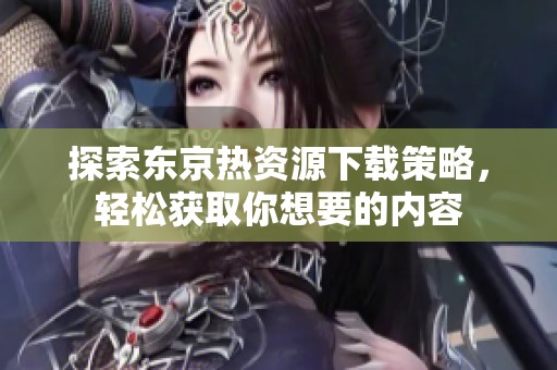 探索东京热资源下载策略，轻松获取你想要的内容