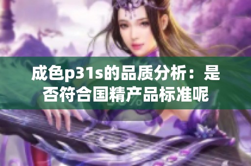 成色p31s的品质分析：是否符合国精产品标准呢