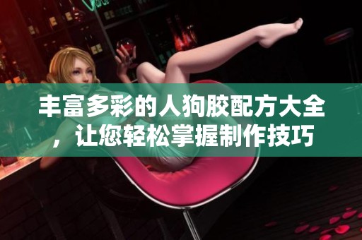 丰富多彩的人狗胶配方大全，让您轻松掌握制作技巧