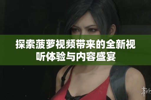 探索菠萝视频带来的全新视听体验与内容盛宴