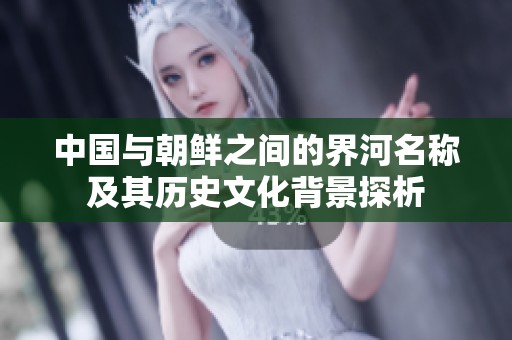 中国与朝鲜之间的界河名称及其历史文化背景探析