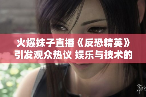 火爆妹子直播《反恐精英》引发观众热议 娱乐与技术的完美结合