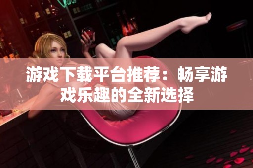 游戏下载平台推荐：畅享游戏乐趣的全新选择