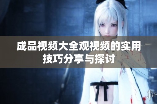 成品视频大全观视频的实用技巧分享与探讨