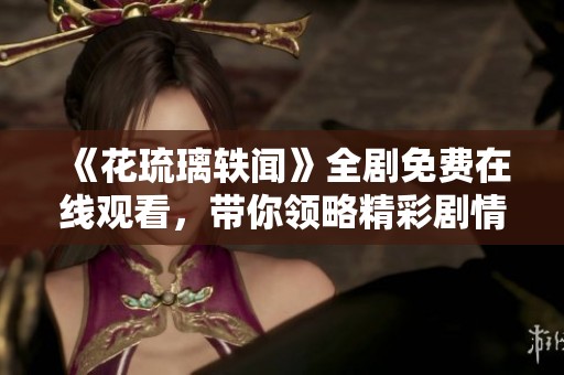《花琉璃轶闻》全剧免费在线观看，带你领略精彩剧情与角色魅力