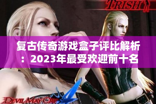 复古传奇游戏盒子评比解析：2023年最受欢迎前十名推荐