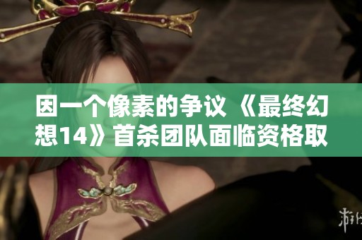 因一个像素的争议 《最终幻想14》首杀团队面临资格取消
